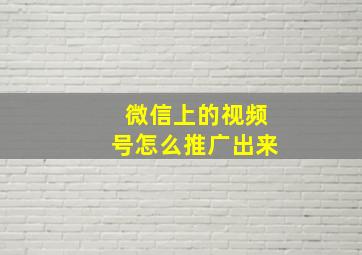 微信上的视频号怎么推广出来