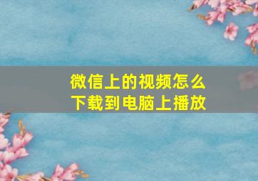 微信上的视频怎么下载到电脑上播放