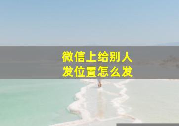 微信上给别人发位置怎么发