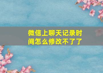 微信上聊天记录时间怎么修改不了了