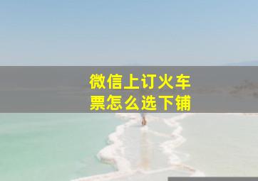 微信上订火车票怎么选下铺