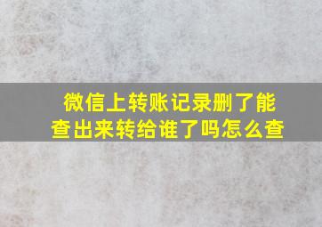 微信上转账记录删了能查出来转给谁了吗怎么查