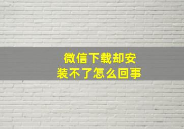 微信下载却安装不了怎么回事