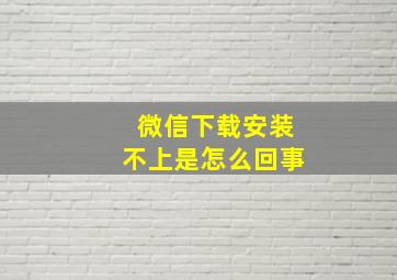 微信下载安装不上是怎么回事