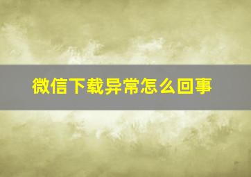 微信下载异常怎么回事