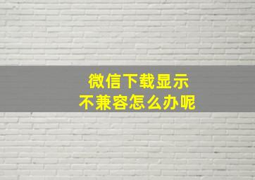 微信下载显示不兼容怎么办呢