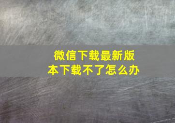 微信下载最新版本下载不了怎么办