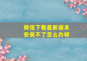 微信下载最新版本安装不了怎么办呀