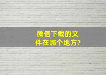 微信下载的文件在哪个地方?