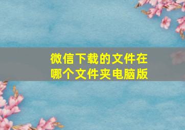 微信下载的文件在哪个文件夹电脑版