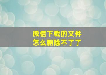 微信下载的文件怎么删除不了了