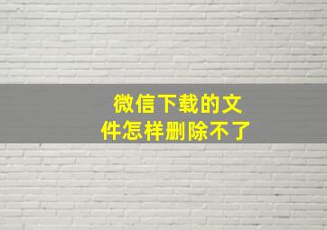 微信下载的文件怎样删除不了