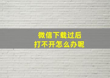 微信下载过后打不开怎么办呢