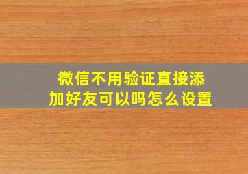 微信不用验证直接添加好友可以吗怎么设置