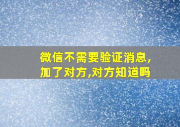 微信不需要验证消息,加了对方,对方知道吗