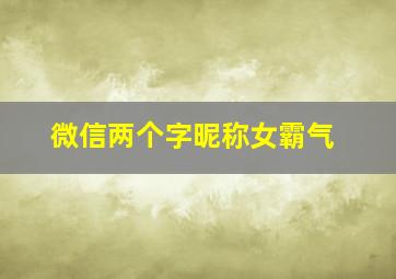 微信两个字昵称女霸气