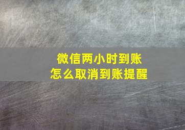 微信两小时到账怎么取消到账提醒