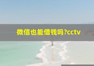 微信也能借钱吗?cctv