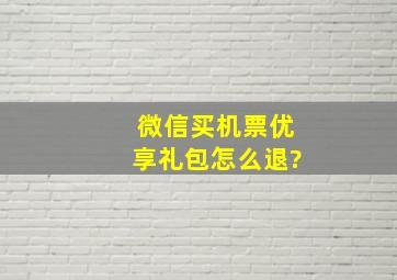 微信买机票优享礼包怎么退?