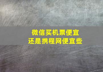 微信买机票便宜还是携程网便宜些