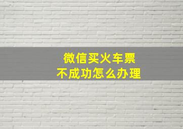 微信买火车票不成功怎么办理