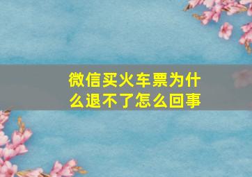 微信买火车票为什么退不了怎么回事