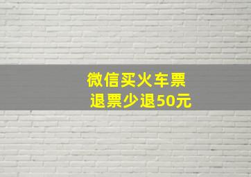 微信买火车票退票少退50元