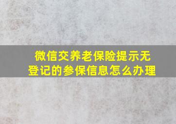 微信交养老保险提示无登记的参保信息怎么办理