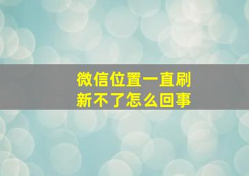 微信位置一直刷新不了怎么回事