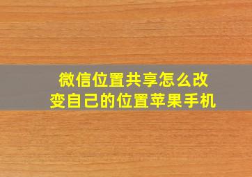 微信位置共享怎么改变自己的位置苹果手机