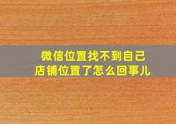 微信位置找不到自己店铺位置了怎么回事儿