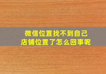 微信位置找不到自己店铺位置了怎么回事呢