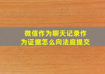 微信作为聊天记录作为证据怎么向法庭提交