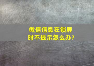 微信信息在锁屏时不提示怎么办?