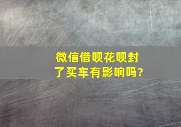 微信借呗花呗封了买车有影响吗?