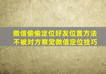 微信偷偷定位好友位置方法 不被对方察觉微信定位技巧