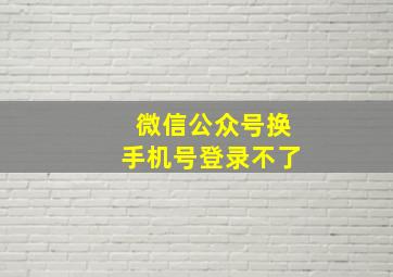 微信公众号换手机号登录不了