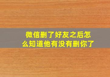 微信删了好友之后怎么知道他有没有删你了