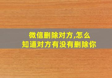 微信删除对方,怎么知道对方有没有删除你