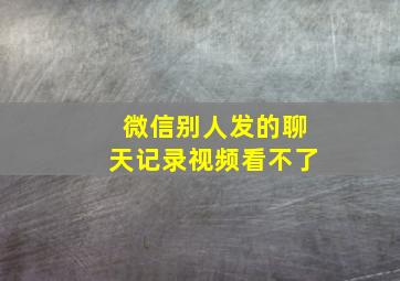 微信别人发的聊天记录视频看不了