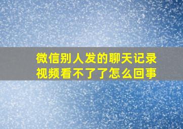 微信别人发的聊天记录视频看不了了怎么回事