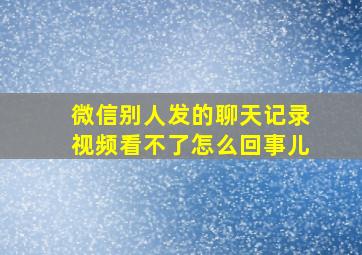 微信别人发的聊天记录视频看不了怎么回事儿