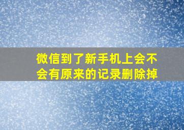 微信到了新手机上会不会有原来的记录删除掉