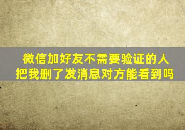 微信加好友不需要验证的人把我删了发消息对方能看到吗