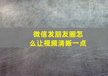 微信发朋友圈怎么让视频清晰一点