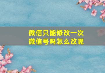 微信只能修改一次微信号吗怎么改呢