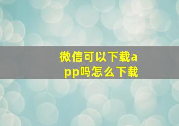 微信可以下载app吗怎么下载