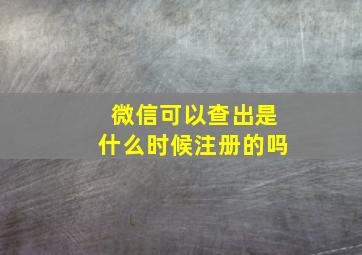 微信可以查出是什么时候注册的吗