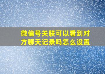 微信号关联可以看到对方聊天记录吗怎么设置