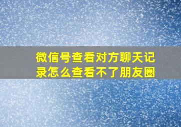 微信号查看对方聊天记录怎么查看不了朋友圈